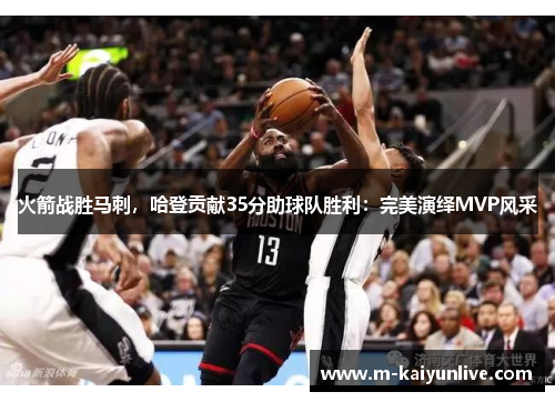 火箭战胜马刺，哈登贡献35分助球队胜利：完美演绎MVP风采