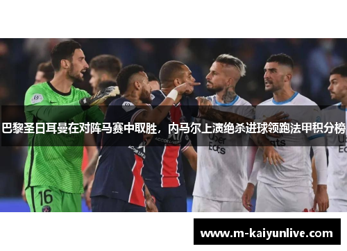 巴黎圣日耳曼在对阵马赛中取胜，内马尔上演绝杀进球领跑法甲积分榜
