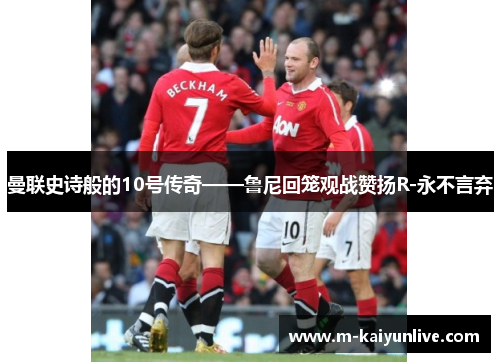 曼联史诗般的10号传奇——鲁尼回笼观战赞扬R-永不言弃