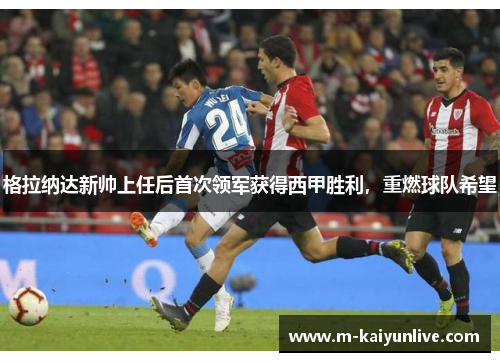 格拉纳达新帅上任后首次领军获得西甲胜利，重燃球队希望