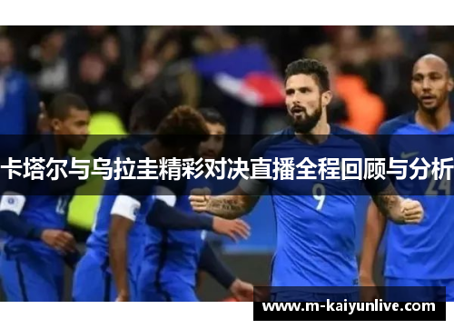 卡塔尔与乌拉圭精彩对决直播全程回顾与分析
