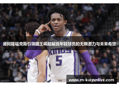 德阿隆福克斯引领国王崛起展现年轻球员的无限潜力与未来希望