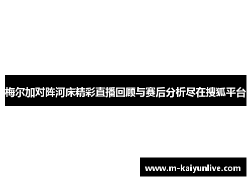梅尔加对阵河床精彩直播回顾与赛后分析尽在搜狐平台