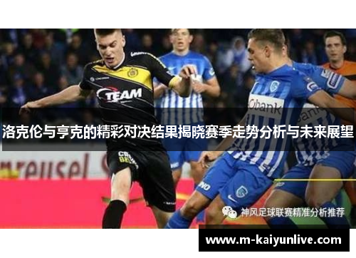 洛克伦与亨克的精彩对决结果揭晓赛季走势分析与未来展望